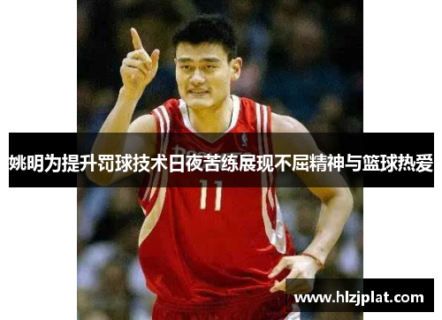 姚明为提升罚球技术日夜苦练展现不屈精神与篮球热爱