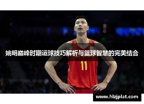 姚明巅峰时期运球技巧解析与篮球智慧的完美结合